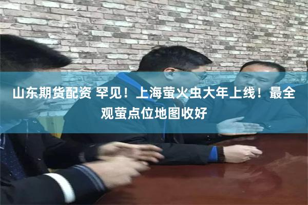 山东期货配资 罕见！上海萤火虫大年上线！最全观萤点位地图收好
