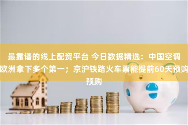 最靠谱的线上配资平台 今日数据精选：中国空调欧洲拿下多个第一；京沪铁路火车票能提前60天预购