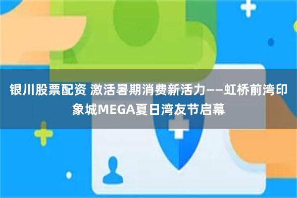银川股票配资 激活暑期消费新活力——虹桥前湾印象城MEGA夏日湾友节启幕