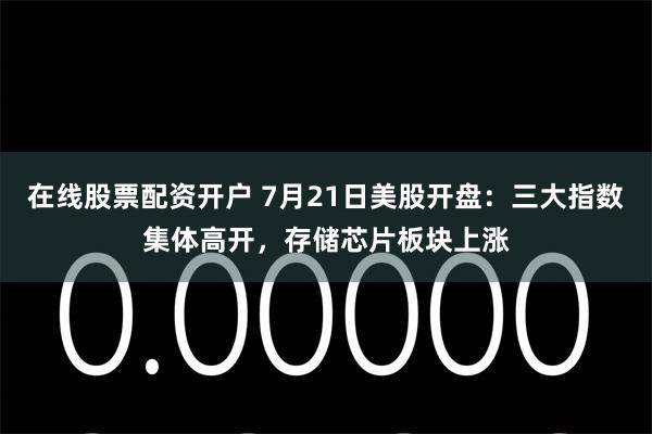 在线股票配资开户 7月21日美股开盘：三大指数集体高开，存储芯片板块上涨