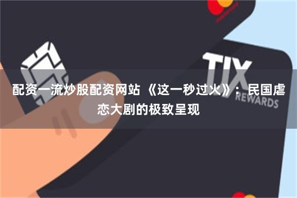 配资一流炒股配资网站 《这一秒过火》：民国虐恋大剧的极致呈现