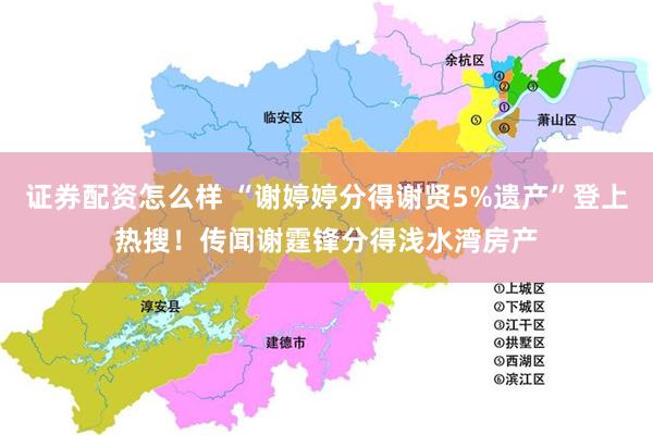 证券配资怎么样 “谢婷婷分得谢贤5%遗产”登上热搜！传闻谢霆锋分得浅水湾房产