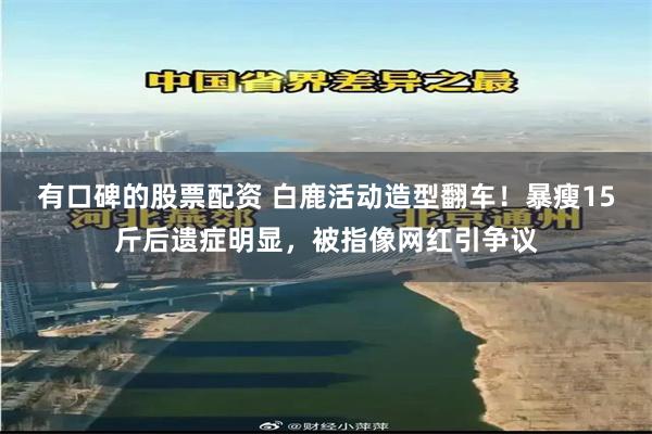 有口碑的股票配资 白鹿活动造型翻车！暴瘦15斤后遗症明显，被指像网红引争议