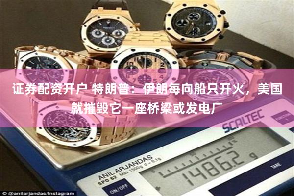 证券配资开户 特朗普：伊朗每向船只开火，美国就摧毁它一座桥梁或发电厂