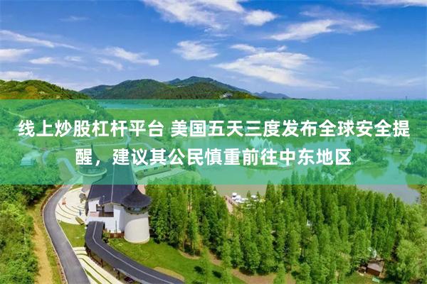 线上炒股杠杆平台 美国五天三度发布全球安全提醒，建议其公民慎重前往中东地区