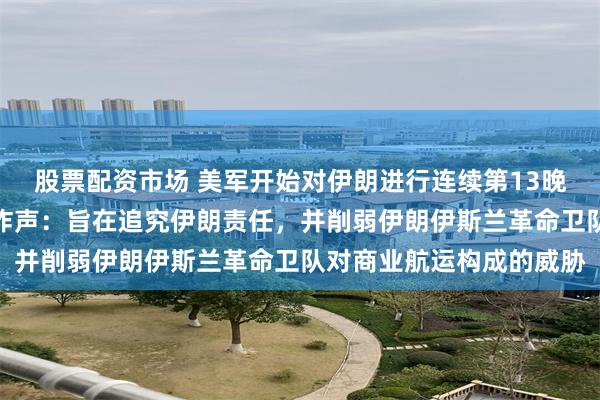 股票配资市场 美军开始对伊朗进行连续第13晚袭击，伊朗多地传出爆炸声：旨在追究伊朗责任，并削弱伊朗伊斯兰革命卫队对商业航运构成的威胁