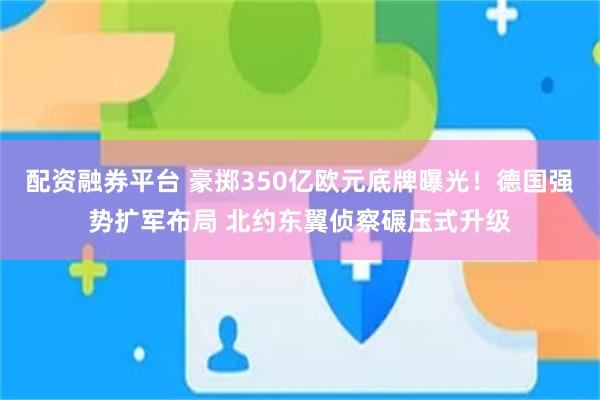 配资融券平台 豪掷350亿欧元底牌曝光！德国强势扩军布局 北约东翼侦察碾压式升级