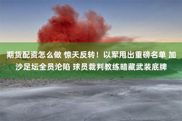 期货配资怎么做 惊天反转！以军甩出重磅名单 加沙足坛全员沦陷 球员裁判教练暗藏武装底牌