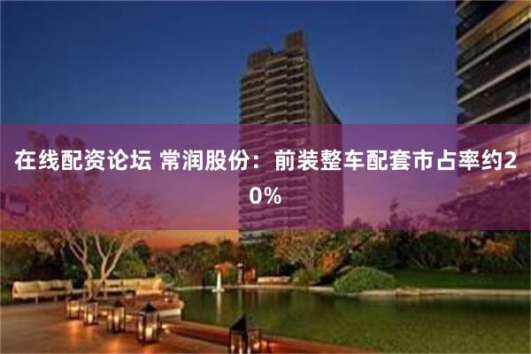 在线配资论坛 常润股份：前装整车配套市占率约20%