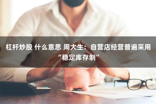 杠杆炒股 什么意思 周大生：自营店经营普遍采用“稳定库存制”