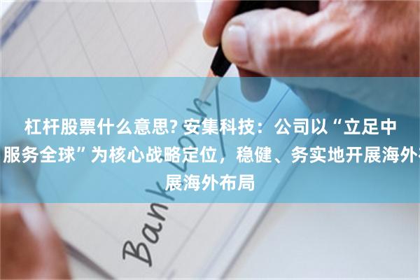 杠杆股票什么意思? 安集科技：公司以“立足中国、服务全球”为核心战略定位，稳健、务实地开展海外布局