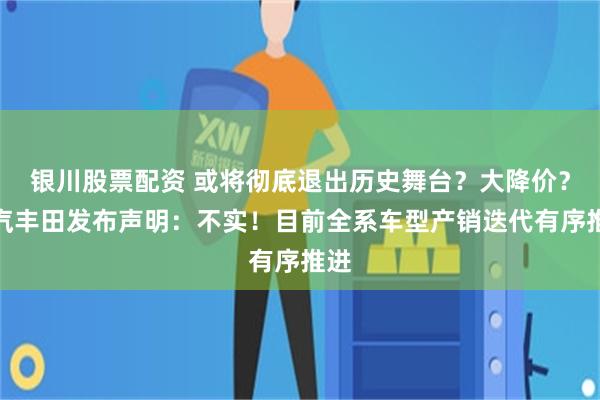 银川股票配资 或将彻底退出历史舞台？大降价？一汽丰田发布声明：不实！目前全系车型产销迭代有序推进