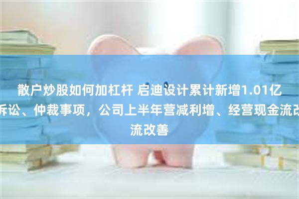 散户炒股如何加杠杆 启迪设计累计新增1.01亿元诉讼、仲裁事项，公司上半年营减利增、经营现金流改善