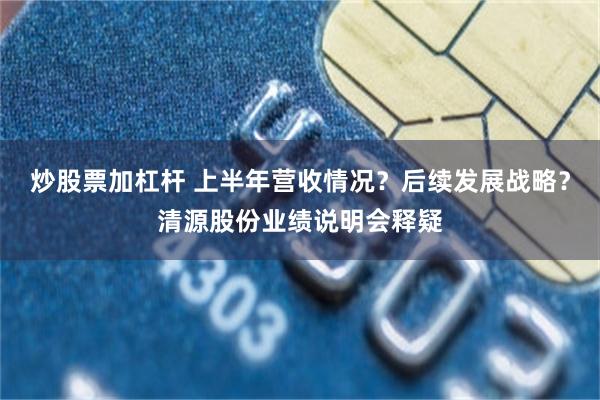 炒股票加杠杆 上半年营收情况？后续发展战略？清源股份业绩说明会释疑