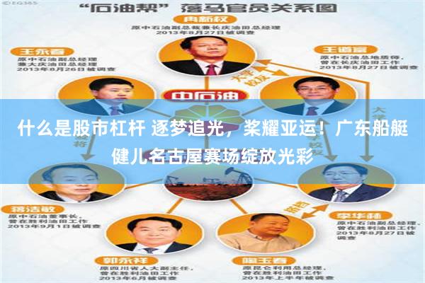 什么是股市杠杆 逐梦追光，桨耀亚运！广东船艇健儿名古屋赛场绽放光彩