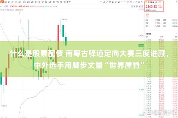 什么是股票配债 南粤古驿道定向大赛三度进藏，中外选手用脚步丈量“世界屋脊”