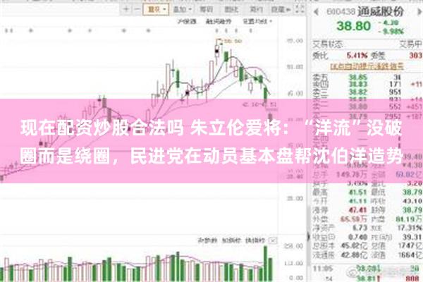 现在配资炒股合法吗 朱立伦爱将：“洋流”没破圈而是绕圈，民进党在动员基本盘帮沈伯洋造势